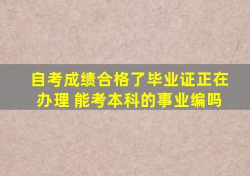 自考成绩合格了毕业证正在办理 能考本科的事业编吗